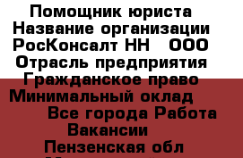 Помощник юриста › Название организации ­ РосКонсалт-НН', ООО › Отрасль предприятия ­ Гражданское право › Минимальный оклад ­ 15 000 - Все города Работа » Вакансии   . Пензенская обл.,Мокшанский р-н